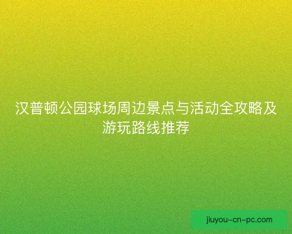 汉普顿公园球场周边景点与活动全攻略及游玩路线推荐
