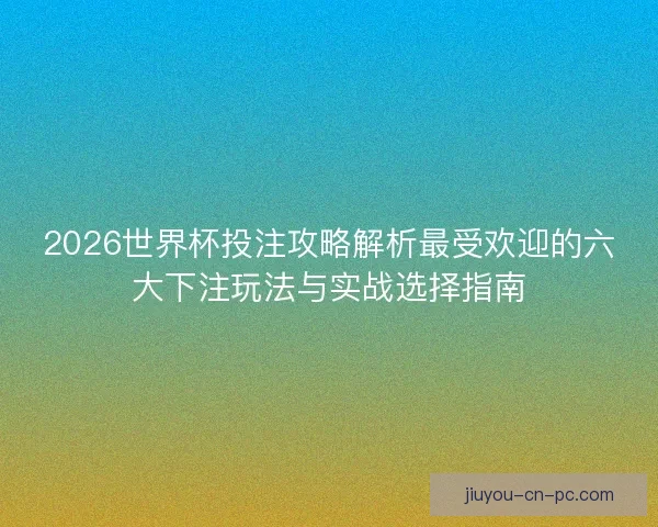 2026世界杯投注攻略解析最受欢迎的六大下注玩法与实战选择指南