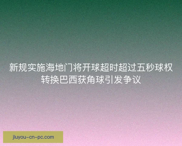新规实施海地门将开球超时超过五秒球权转换巴西获角球引发争议